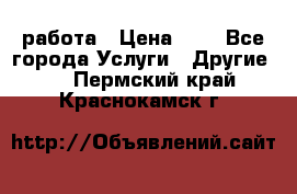 работа › Цена ­ 1 - Все города Услуги » Другие   . Пермский край,Краснокамск г.